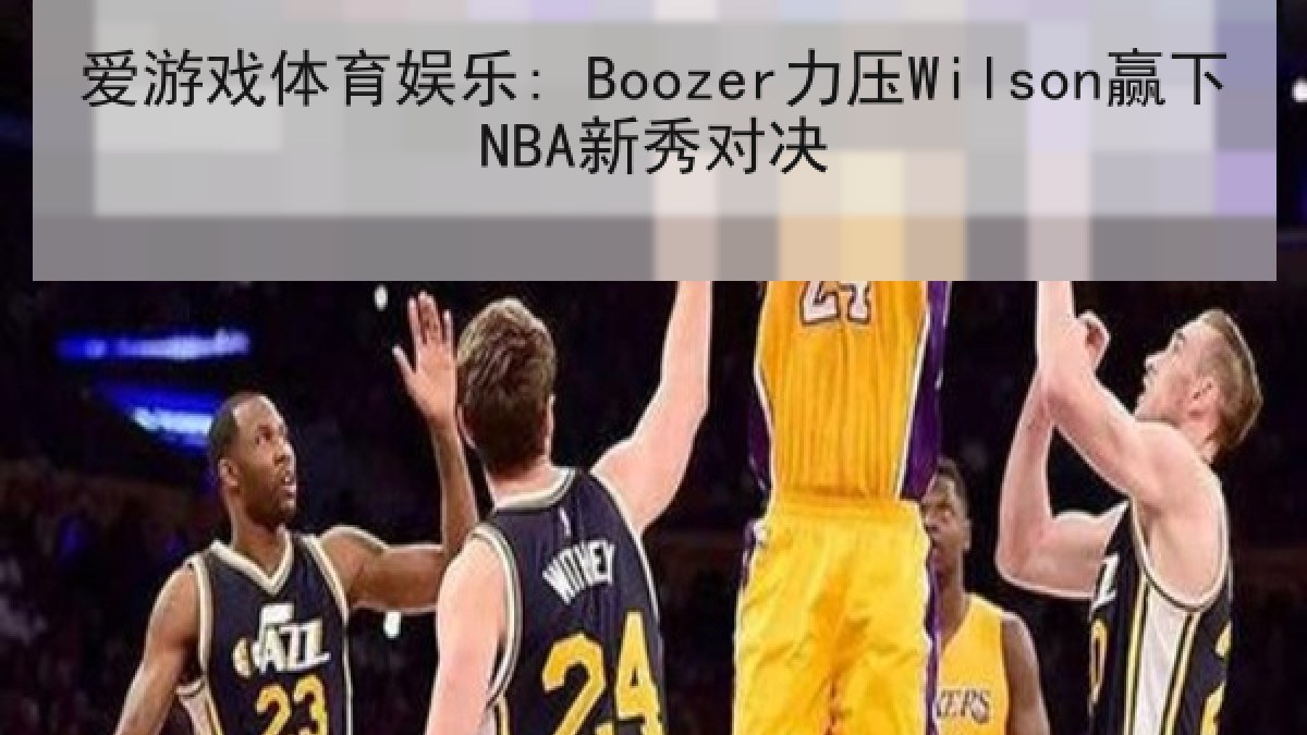 爱游戏体育娱乐: Boozer力压Wilson赢下NBA新秀对决