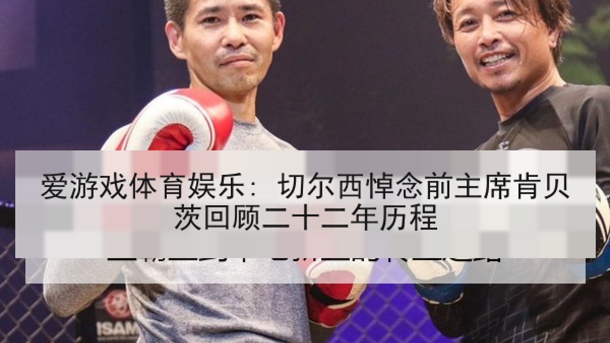 爱游戏体育娱乐: 切尔西悼念前主席肯贝茨回顾二十二年历程