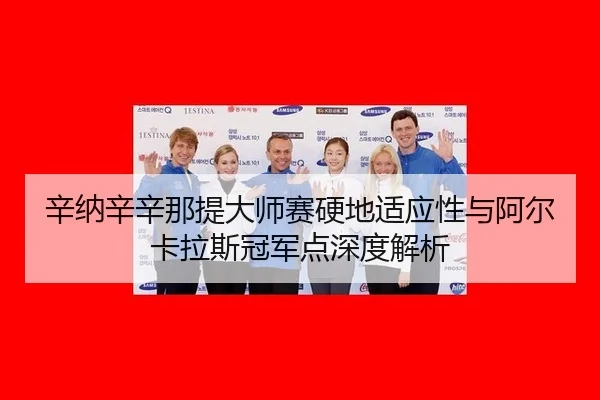 辛纳辛辛那提大师赛硬地适应性与阿尔卡拉斯冠军点深度解析