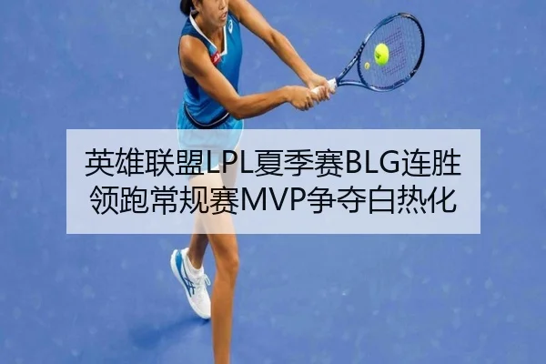 英雄联盟LPL夏季赛BLG连胜领跑常规赛MVP争夺白热化