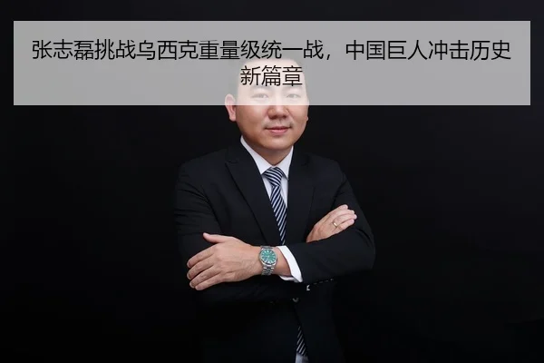 张志磊挑战乌西克重量级统一战，中国巨人冲击历史新篇章