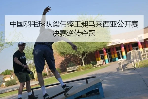 中国羽毛球队梁伟铿王昶马来西亚公开赛决赛逆转夺冠