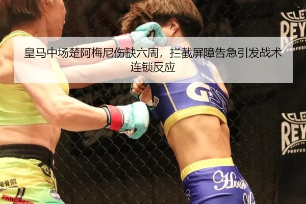 皇马中场楚阿梅尼伤缺六周，拦截屏障告急引发战术连锁反应