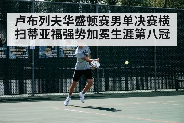 卢布列夫华盛顿赛男单决赛横扫蒂亚福强势加冕生涯第八冠