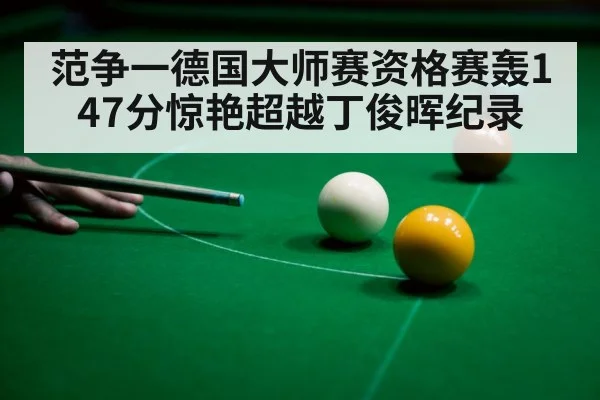范争一德国大师赛资格赛轰147分惊艳超越丁俊晖纪录