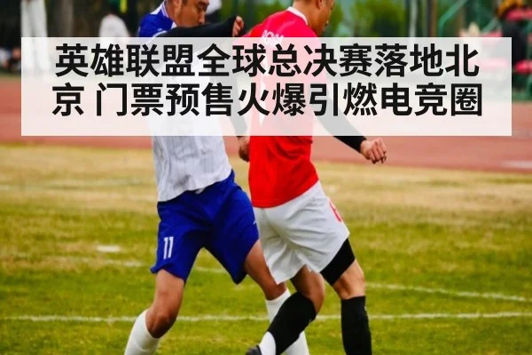 英雄联盟全球总决赛落地北京 门票预售火爆引燃电竞圈