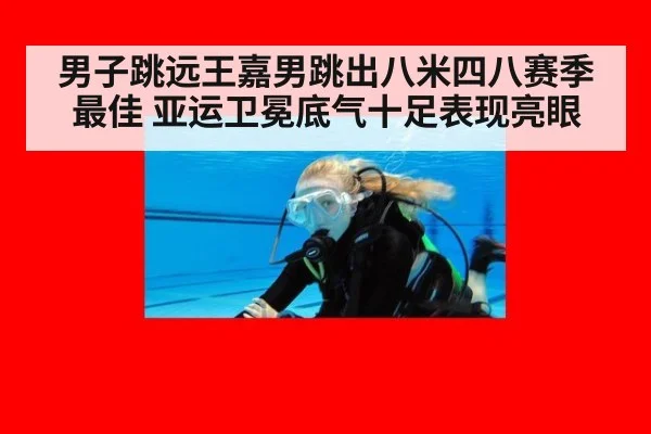 男子跳远王嘉男跳出八米四八赛季最佳 亚运卫冕底气十足表现亮眼