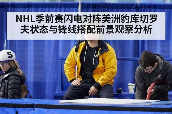 NHL季前赛闪电对阵美洲豹库切罗夫状态与锋线搭配前景观察分析