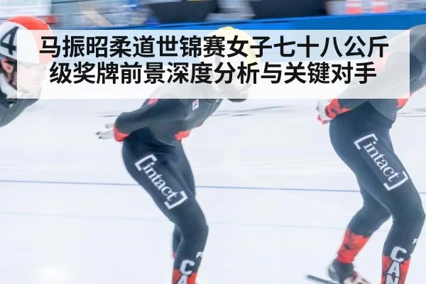 马振昭柔道世锦赛女子七十八公斤级奖牌前景深度分析与关键对手