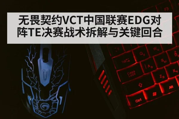 无畏契约VCT中国联赛EDG对阵TE决赛战术拆解与关键回合